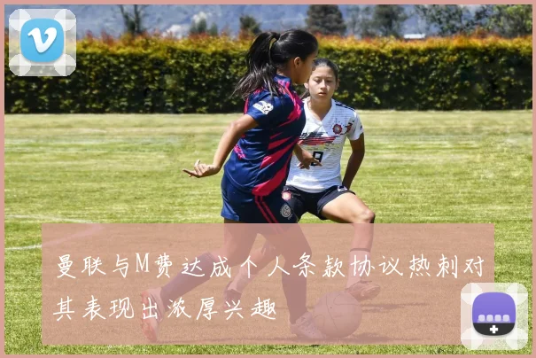 曼联与M费达成个人条款协议热刺对其表现出浓厚兴趣