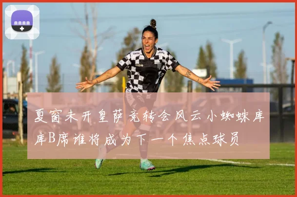 夏窗未开皇萨竞转会风云小蜘蛛库库B席谁将成为下一个焦点球员