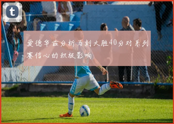 爱德华兹分析马刺大胜40分对系列赛信心的积极影响