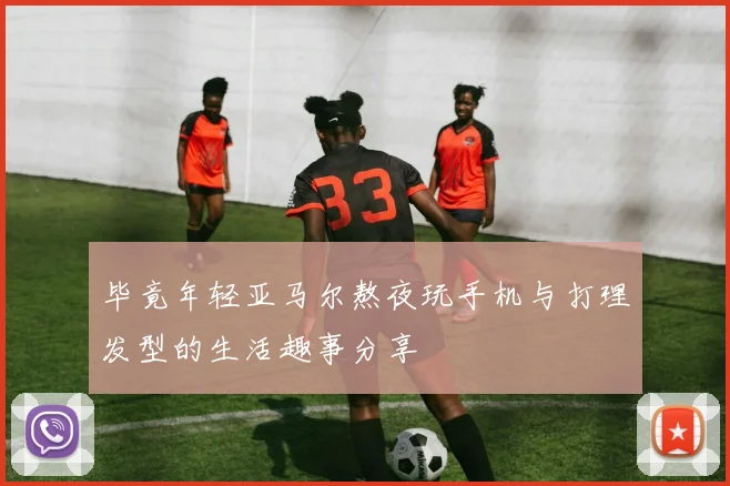 毕竟年轻亚马尔熬夜玩手机与打理发型的生活趣事分享