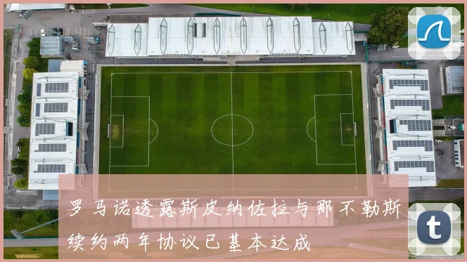 罗马诺透露斯皮纳佐拉与那不勒斯续约两年协议已基本达成
