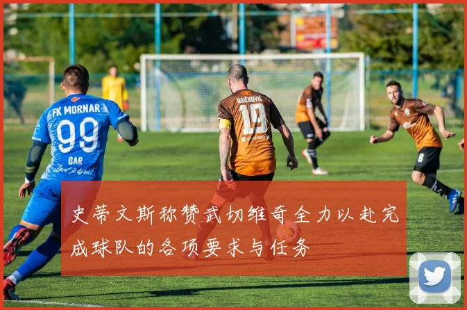 史蒂文斯称赞武切维奇全力以赴完成球队的各项要求与任务