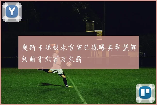 奥斯卡退役未官宣巴媒曝其希望解约前拿到百万欠薪
