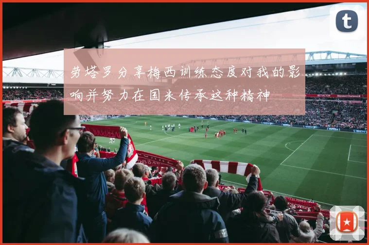 劳塔罗分享梅西训练态度对我的影响并努力在国米传承这种精神