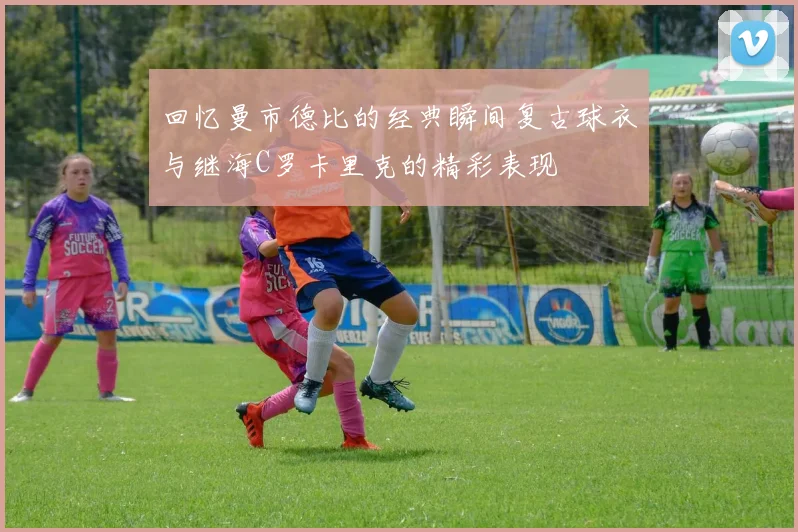回忆曼市德比的经典瞬间复古球衣与继海C罗卡里克的精彩表现