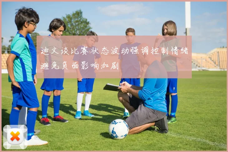 迪文谈比赛状态波动强调控制情绪避免负面影响加剧