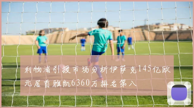 利物浦引援市场分析伊萨克145亿欧元居首雅凯6360万排名第八