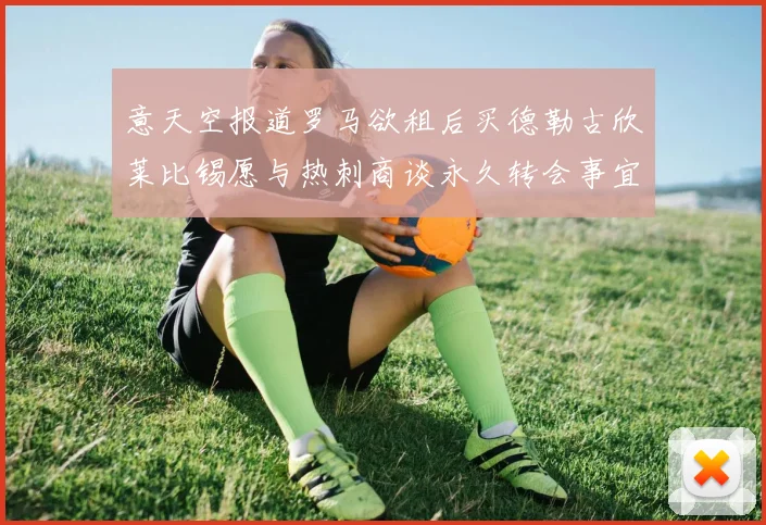 意天空报道罗马欲租后买德勒古欣莱比锡愿与热刺商谈永久转会事宜