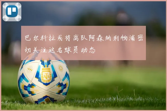 巴尔科拉或将离队阿森纳利物浦密切关注这名球员动态