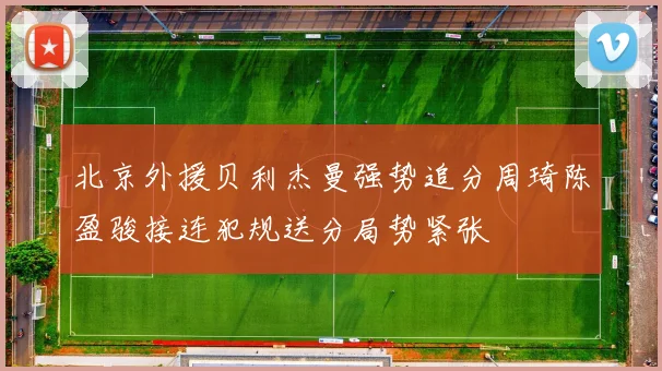 北京外援贝利杰曼强势追分周琦陈盈骏接连犯规送分局势紧张
