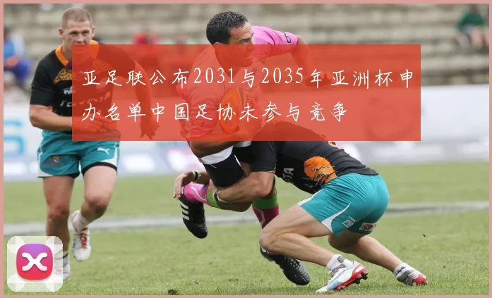 亚足联公布2031与2035年亚洲杯申办名单中国足协未参与竞争