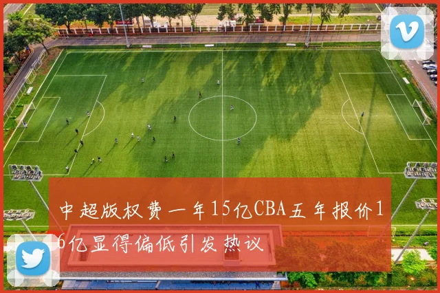 中超版权费一年15亿CBA五年报价16亿显得偏低引发热议