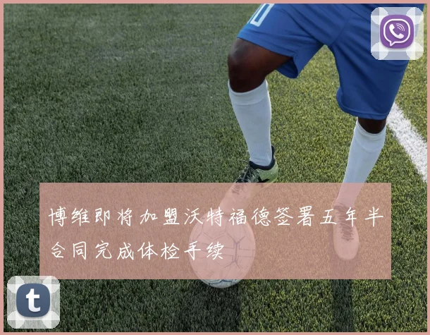博维即将加盟沃特福德签署五年半合同完成体检手续