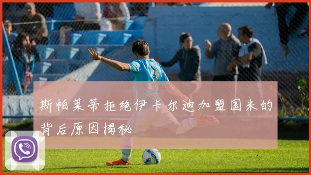 斯帕莱蒂拒绝伊卡尔迪加盟国米的背后原因揭秘
