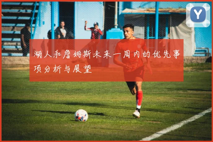 湖人和詹姆斯未来一周内的优先事项分析与展望