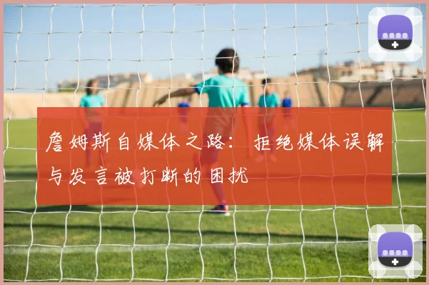 詹姆斯自媒体之路：拒绝媒体误解与发言被打断的困扰
