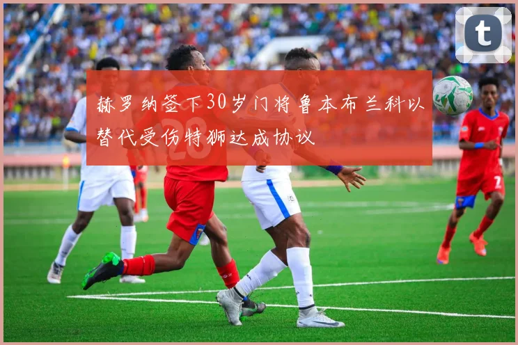 赫罗纳签下30岁门将鲁本布兰科以替代受伤特狮达成协议