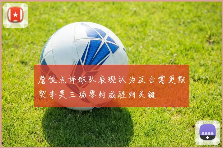 詹俊点评球队表现认为反击需更默契李昊三场零封成胜利关键