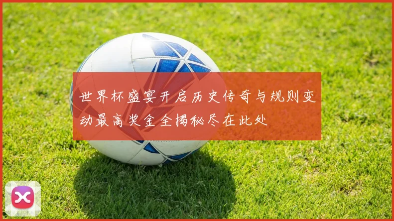 世界杯盛宴开启历史传奇与规则变动最高奖金全揭秘尽在此处