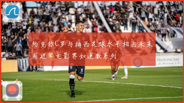 约克称C罗与梅西足球水平相当未来或进军电影界如速激系列
