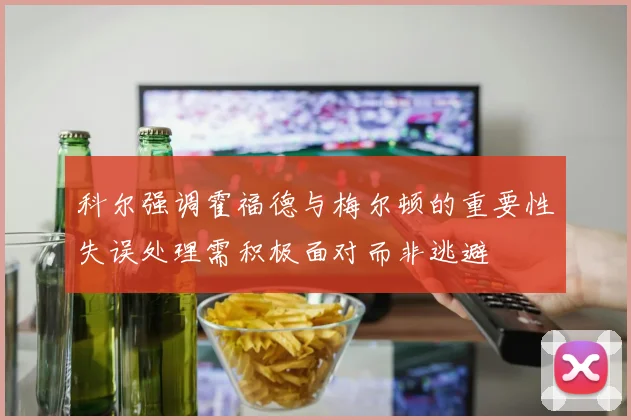 科尔强调霍福德与梅尔顿的重要性失误处理需积极面对而非逃避